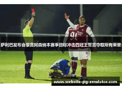萨利巴发布会豪言阿森纳本赛季目标冲击四冠王誓言夺取所有荣誉 萨利巴发布会豪言阿森纳本赛季目标冲击四冠王誓言夺取所有荣誉
