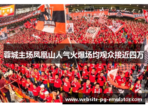 蓉城主场凤凰山人气火爆场均观众接近四万 蓉城主场凤凰山人气火爆场均观众接近四万