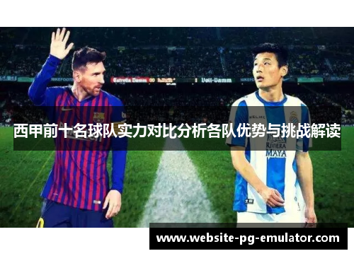 西甲前十名球队实力对比分析各队优势与挑战解读 西甲前十名球队实力对比分析各队优势与挑战解读