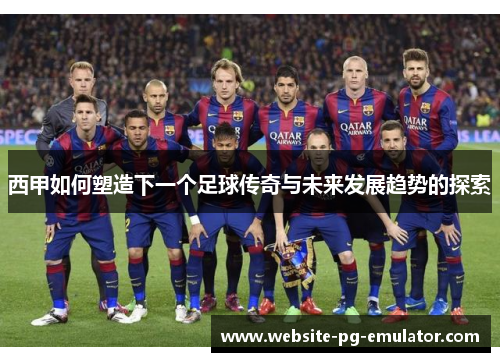 西甲如何塑造下一个足球传奇与未来发展趋势的探索 西甲如何塑造下一个足球传奇与未来发展趋势的探索