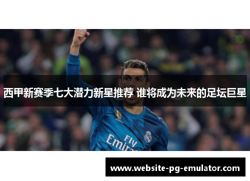 西甲新赛季七大潜力新星推荐 谁将成为未来的足坛巨星 西甲新赛季七大潜力新星推荐 谁将成为未来的足坛巨星